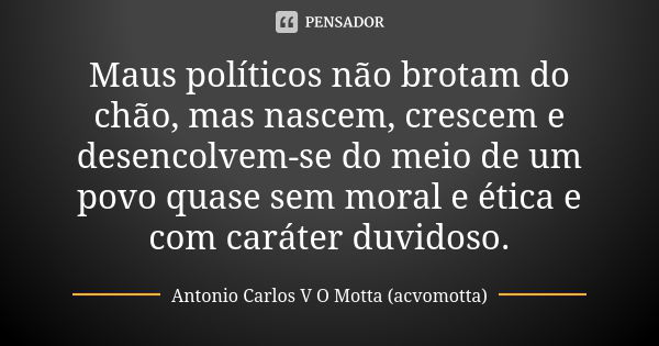 Maus políticos não brotam do chão, mas nascem, crescem e desencolvem-se do meio de um povo quase sem moral e ética e com caráter duvidoso.... Frase de Antonio Carlos V O Motta (acvomotta).