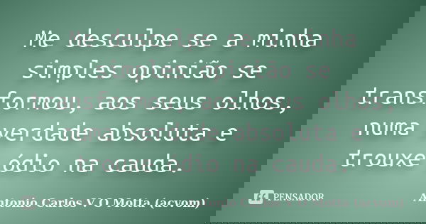 Me desculpe se a minha simples opinião se transformou, aos seus olhos, numa verdade absoluta e trouxe ódio na cauda.... Frase de Antonio Carlos V O Motta (acvom).