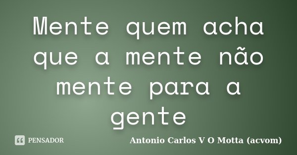 Mente quem acha que a mente não mente para a gente... Frase de Antonio Carlos V O Motta (acvom).