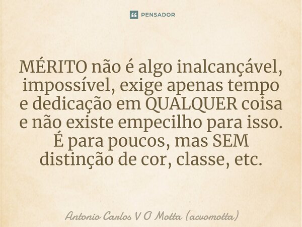 ⁠MÉRITO não é algo inalcançável, impossível, exige apenas tempo e dedicação em QUALQUER coisa e não existe empecilho para isso. É para poucos, mas SEM distinção... Frase de Antonio Carlos V O Motta (acvomotta).