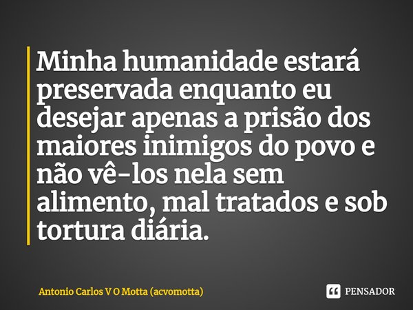 ⁠Minha humanidade estará preservada enquanto eu desejar apenas a prisão dos maiores inimigos do povo e não vê-los nela sem alimento, mal tratados e sob tortura ... Frase de Antonio Carlos V O Motta (acvomotta).