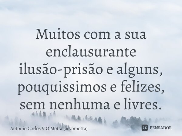 Muitos com a sua enclausurante ilusão-prisão e alguns, pouquissimos e felizes, sem nenhuma e livres.... Frase de Antonio Carlos V O Motta (acvomotta).