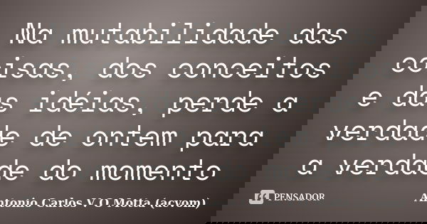 Na mutabilidade das coisas, dos conceitos e das idéias, perde a verdade de ontem para a verdade do momento... Frase de Antonio Carlos V O Motta (acvom).