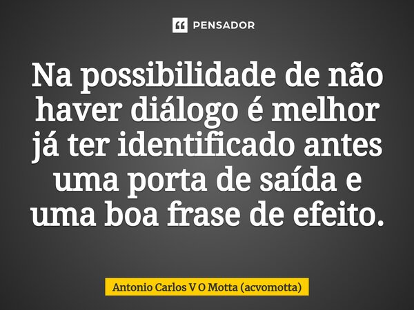 Na possibilidade de não haver diálogo é melhor já ter identificado antes uma porta de saída e uma boa frase de efeito.... Frase de Antonio Carlos V O Motta (acvomotta).