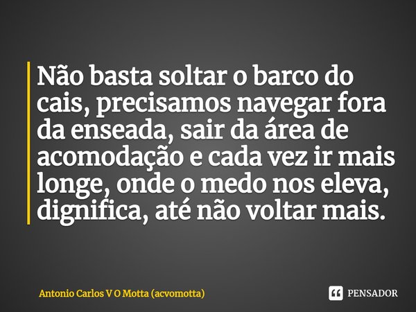 ⁠Não basta soltar o barco do cais, precisamos navegar fora da enseada, sair da área de acomodação e cada vez ir mais longe, onde o medo nos eleva, dignifica, at... Frase de Antonio Carlos V O Motta (acvomotta).