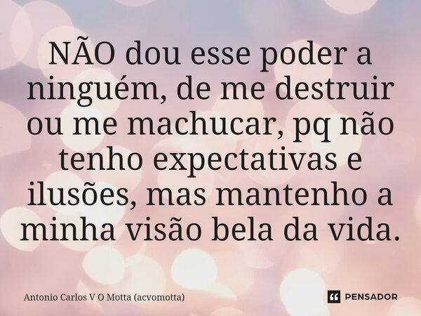 ⁠NÃO dou esse poder a ninguém, de me destruir ou me machucar, pq não tenho expectativas e ilusões, mas mantenho a minha visão bela da vida.... Frase de Antonio Carlos V O Motta (acvomotta).