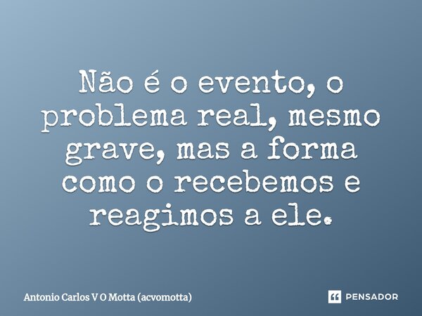 ⁠Não é o evento, o problema real, mesmo grave, mas a forma como o recebemos e reagimos a ele.... Frase de Antonio Carlos V O Motta (acvomotta).