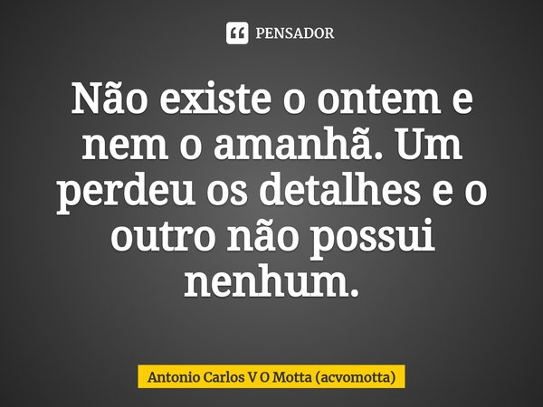 ⁠Não existe o ontem e nem o amanhã. Um perdeu os detalhes e o outro não possui nenhum.... Frase de Antonio Carlos V O Motta (acvomotta).