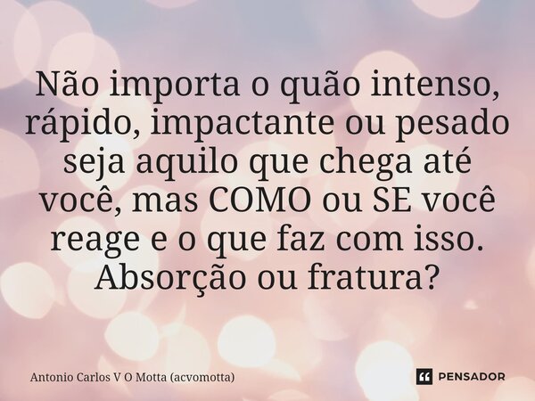 ⁠Não importa o quão intenso, rápido, impactante ou pesado seja aquilo que chega até você, mas COMO ou SE você reage e o que faz com isso. Absorção ou fratura?... Frase de Antonio Carlos V O Motta (acvomotta).