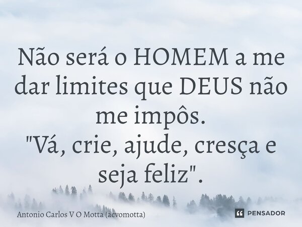⁠Não será o HOMEM a me dar limites que DEUS não me impôs. "Vá, crie, ajude, cresça e seja feliz".... Frase de Antonio Carlos V O Motta (acvomotta).