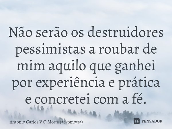⁠Não serão os destruidores pessimistas a roubar de mim aquilo que ganhei por experiência e prática e concretei com a fé.... Frase de Antonio Carlos V O Motta (acvomotta).