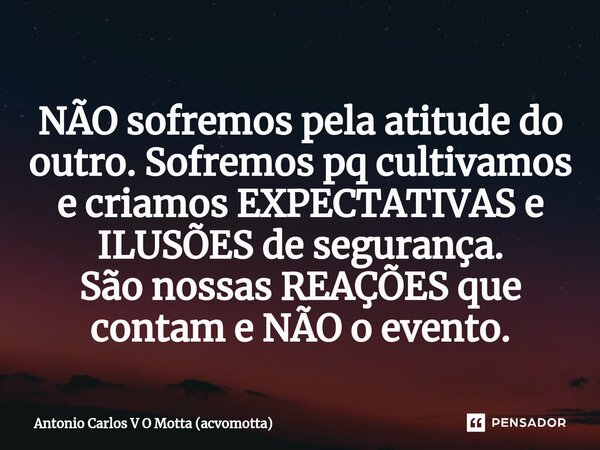 ⁠NÃO sofremos pela atitude do outro. Sofremos pq cultivamos e criamos EXPECTATIVAS e ILUSÕES de segurança. São nossas REAÇÕES que contam e NÃO o evento.... Frase de Antonio Carlos V O Motta (acvomotta).