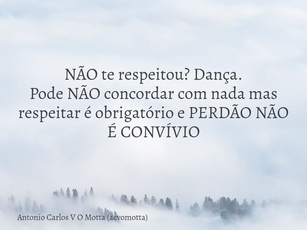 NÃO te respeitou? Dança. Pode NÃO concordar com nada mas respeitar é obrigatório e PERDÃO NÃO É CONVÍVIO... Frase de Antonio Carlos V O Motta (acvomotta).