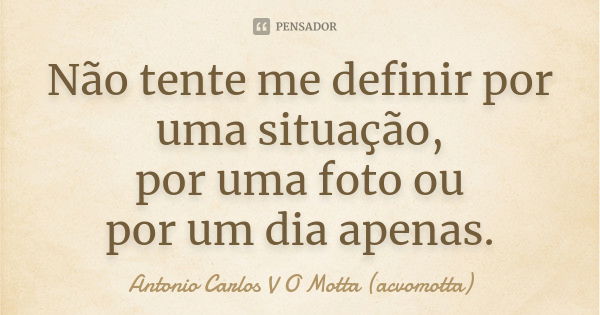 Não tente me definir por uma situação, por uma foto ou por um dia apenas.... Frase de Antonio Carlos V O Motta (acvomotta).