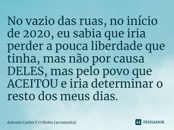 ⁠No vazio das ruas, no início de 2020, eu sabia que iria perder a pouca liberdade que tinha, mas não por causa DELES, mas pelo povo que ACEITOU e iria determina... Frase de Antonio Carlos V O Motta (acvomotta).