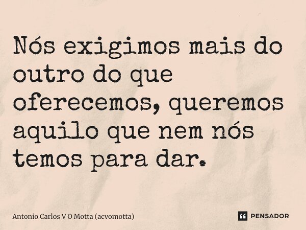 ⁠Nós exigimos mais do outro do que oferecemos, queremos aquilo que nem nós temos para dar.... Frase de Antonio Carlos V O Motta (acvomotta).