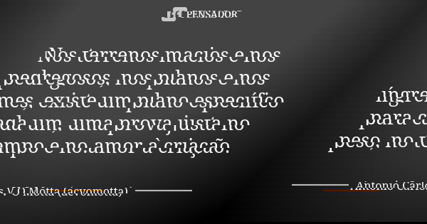 Nos terrenos macios e nos pedregosos, nos planos e nos íngremes, existe um plano específico para cada um, uma prova justa no peso, no tempo e no.amor à criação.... Frase de Antonio Carlos V O Motta (acvomotta).