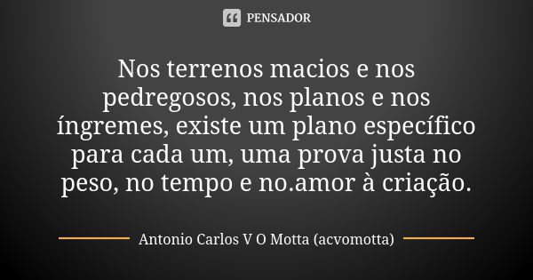 Nos terrenos macios e nos pedregosos, nos planos e nos íngremes, existe um plano específico para cada um, uma prova justa no peso, no tempo e no.amor à criação.... Frase de Antonio Carlos V O Motta (acvomotta).