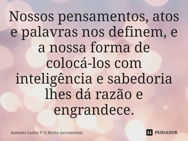 ⁠Nossos pensamentos, atos e palavras nos definem, e a nossa forma de colocá-los com inteligência e sabedoria lhes dá razão e engrandece.... Frase de Antonio Carlos V O Motta (acvomotta).
