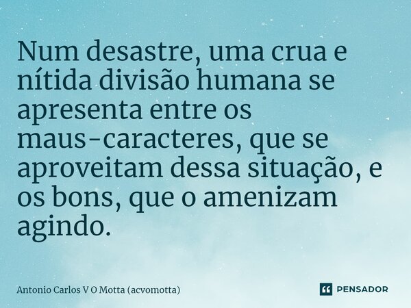 ⁠⁠Num desastre, uma crua e nítida divisão humana se apresenta entre os maus-caracteres, que se aproveitam dessa situação, e os bons, que o amenizam agindo.... Frase de Antonio Carlos V O Motta (acvomotta).