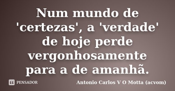 Num mundo de 'certezas', a 'verdade' de hoje perde vergonhosamente para a de amanhã.... Frase de Antonio Carlos V O Motta (acvom).
