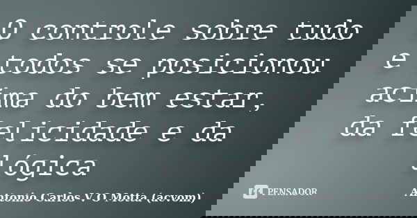O controle sobre tudo e todos se posicionou acima do bem estar, da felicidade e da lógica... Frase de Antonio Carlos V O Motta (acvom).