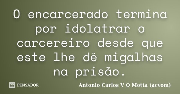 O encarcerado termina por idolatrar o carcereiro desde que este lhe dê migalhas na prisão.... Frase de Antonio Carlos V O Motta (acvom).