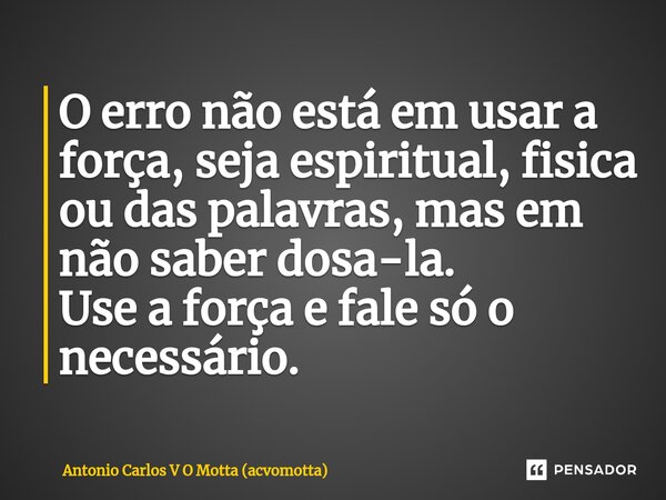 ⁠O erro não está em usar a força, seja espiritual, fisica ou das palavras, mas em não saber dosa-la. Use a força e fale só o necessário.... Frase de Antonio Carlos V O Motta (acvomotta).