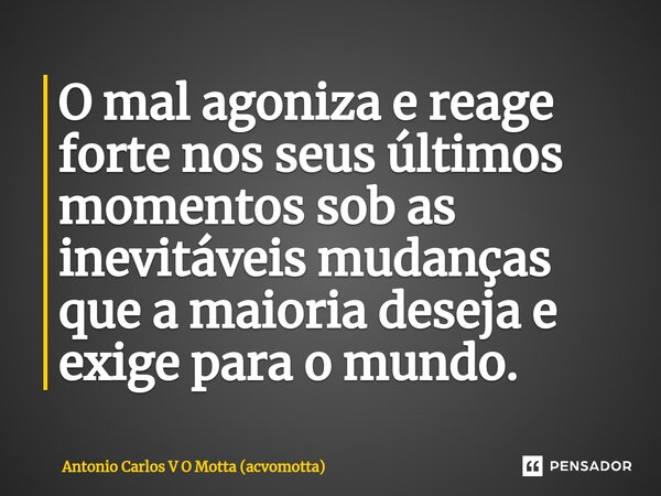 ⁠O mal agoniza e reage forte nos seus últimos momentos sob as inevitáveis mudanças que a maioria deseja e exige para o mundo.... Frase de Antonio Carlos V O Motta (acvomotta).