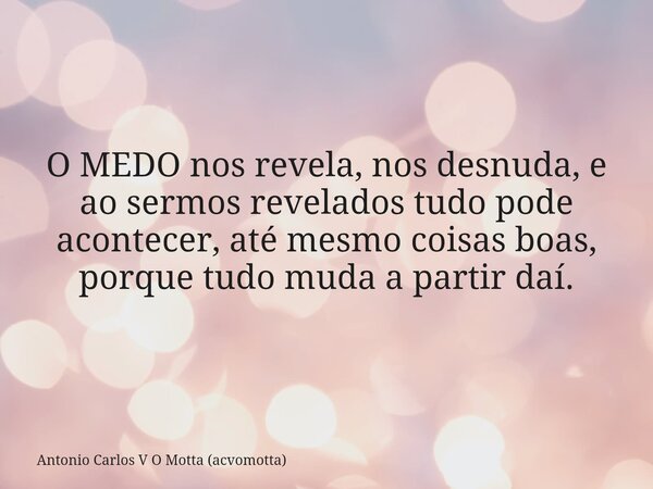 O MEDO nos revela, nos desnuda, e ao sermos revelados tudo pode acontecer, até mesmo coisas boas, porque tudo muda a partir daí.... Frase de Antonio Carlos V O Motta (acvomotta).