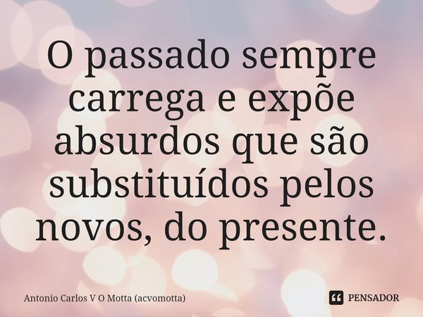 ⁠O passado sempre carrega e expõe absurdos que são substituídos pelos novos, do presente.... Frase de Antonio Carlos V O Motta (acvomotta).