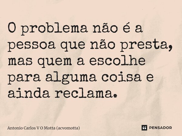 ⁠O problema não é a pessoa que não presta, mas quem a escolhe para alguma coisa e ainda reclama.... Frase de Antonio Carlos V O Motta (acvomotta).