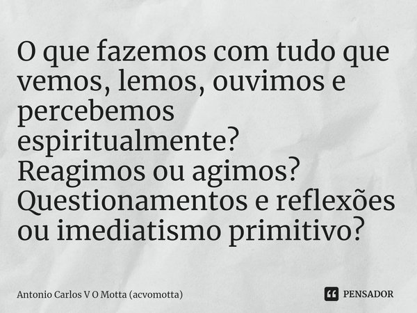 ⁠O que fazemos com tudo que vemos, lemos, ouvimos e percebemos espiritualmente?
Reagimos ou agimos?
Questionamentos e reflexões ou imediatismo primitivo?... Frase de Antonio Carlos V O Motta (acvomotta).