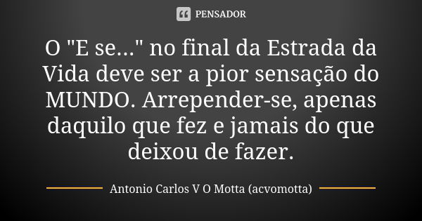 O "E se..." no final da Estrada da Vida deve ser a pior sensação do MUNDO. Arrepender-se, apenas daquilo que fez e jamais do que deixou de fazer.... Frase de Antonio Carlos V O Motta (acvomotta).