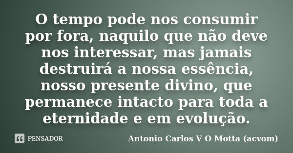 O tempo pode nos consumir por fora, naquilo que não deve nos interessar, mas jamais destruirá a nossa essência, nosso presente divino, que permanece intacto par... Frase de Antonio Carlos V O Motta (acvom).