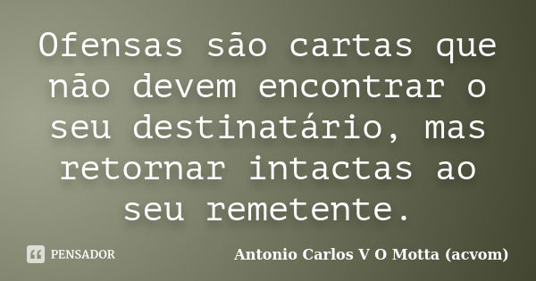 Ofensas são cartas que não devem encontrar o seu destinatário, mas retornar intactas ao seu remetente.... Frase de Antonio Carlos V O Motta (acvom).