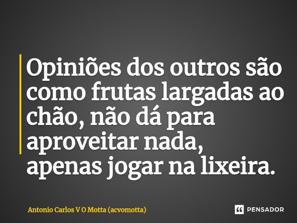 ⁠Opiniões dos outros são como frutas largadas ao chão, não dá para aproveitar nada, apenas jogar na lixeira.... Frase de Antonio Carlos V O Motta (acvomotta).