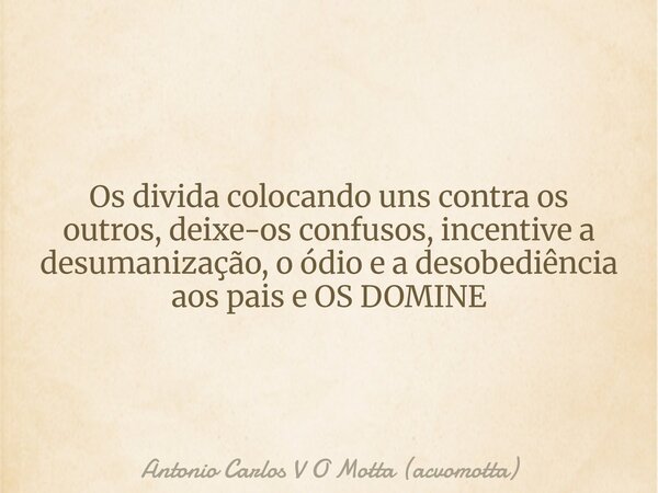 Os divida colocando uns contra os outros, deixe-os confusos, incentive a desumanização, o ódio e a desobediência aos pais e OS DOMINE... Frase de Antonio Carlos V O Motta (acvomotta).