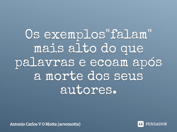 ⁠Os exemplos "falam" mais alto do que palavras e ecoam após a morte dos seus autores.... Frase de Antonio Carlos V O Motta (acvomotta).