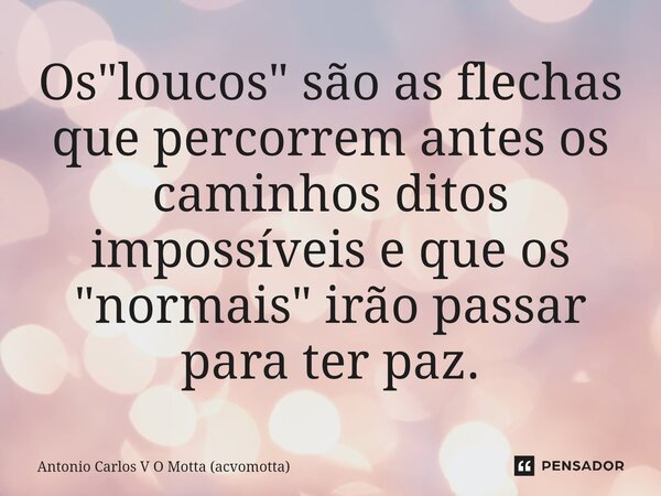 ⁠Os "loucos" são as flechas que percorrem antes os caminhos ditos impossíveis e que os "normais" irão passar para ter paz.... Frase de Antonio Carlos V O Motta (acvomotta).