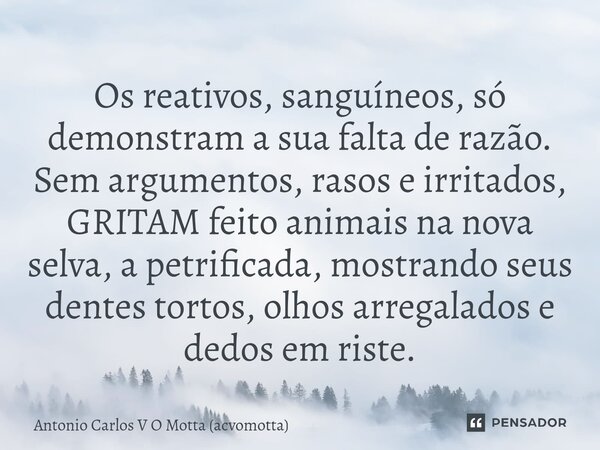 ⁠Os reativos, sanguíneos, só demonstram a sua falta de razão. Sem argumentos, rasos e irritados, GRITAM feito animais na nova selva, a petrificada, mostrando se... Frase de Antonio Carlos V O Motta (acvomotta).