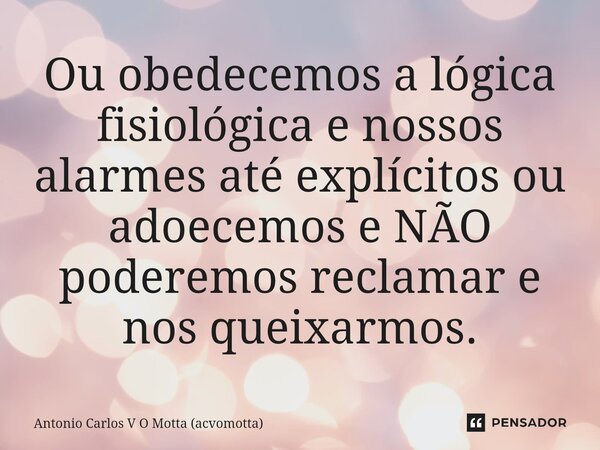 ⁠Ou obedecemos a lógica fisiológica e nossos alarmes até explícitos ou adoecemos e NÃO poderemos reclamar e nos queixarmos.... Frase de Antonio Carlos V O Motta (acvomotta).