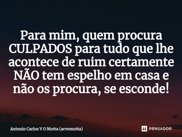 ⁠Para mim, quem procura CULPADOS para tudo que lhe acontece de ruim certamente NÃO tem espelho em casa e não os procura, se esconde!... Frase de Antonio Carlos V O Motta (acvomotta).