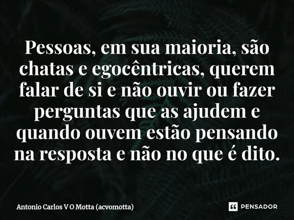 ⁠Pessoas, em sua maioria, são chatas e egocêntricas, querem falar de si e não ouvir ou fazer perguntas que as ajudem e quando ouvem estão pensando na resposta e... Frase de Antonio Carlos V O Motta (acvomotta).