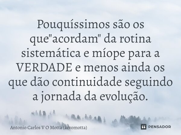 Pouquíssimos são os que "acordam" da rotina sistemática e míope para a VERDADE e menos ainda os que dão continuidade seguindo a jornada da evolução.⁠... Frase de Antonio Carlos V O Motta (acvomotta).