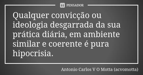 Qualquer convicção ou ideologia desgarrada da sua prática diária, em ambiente similar e coerente é pura hipocrisia.... Frase de Antonio Carlos V O Motta (acvomotta).