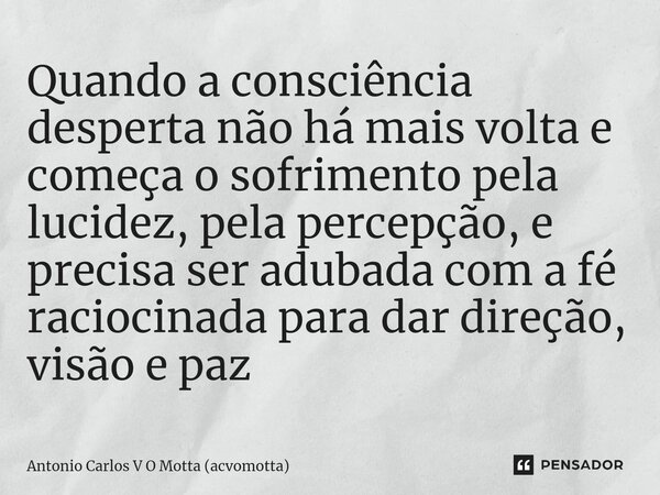 ⁠Quando a consciência desperta não há mais volta e começa o sofrimento pela lucidez, pela percepção, e precisa ser adubada com a fé raciocinada para dar direção... Frase de Antonio Carlos V O Motta (acvomotta).