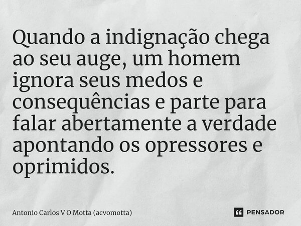 ⁠Quando a indignação chega ao seu auge, um homem ignora seus medos e consequências e parte para falar abertamente a verdade apontando os opressores e oprimidos.... Frase de Antonio Carlos V O Motta (acvomotta).