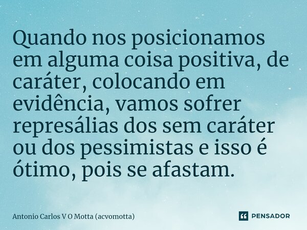 ⁠Quando nos posicionamos em alguma coisa positiva, de caráter, colocando em evidência, vamos sofrer represálias dos sem caráter ou dos pessimistas e isso é ótim... Frase de Antonio Carlos V O Motta (acvomotta).