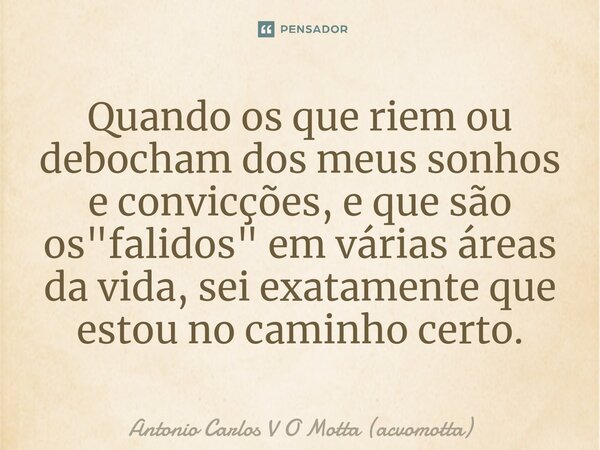 ⁠Quando os que riem ou debocham dos meus sonhos e convicções, e que são os "falidos" em várias áreas da vida, sei exatamente que estou no caminho cert... Frase de Antonio Carlos V O Motta (acvomotta).